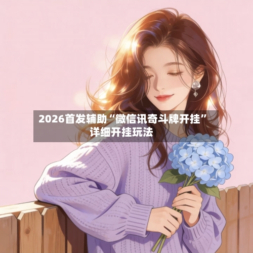 2026首发辅助“微信讯奇斗牌开挂”详细开挂玩法-第1张图片