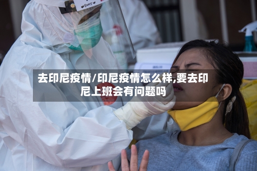 去印尼疫情/印尼疫情怎么样,要去印尼上班会有问题吗-第2张图片