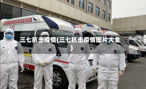 三七抗击疫情(三七抗击疫情图片大全)-第1张图片