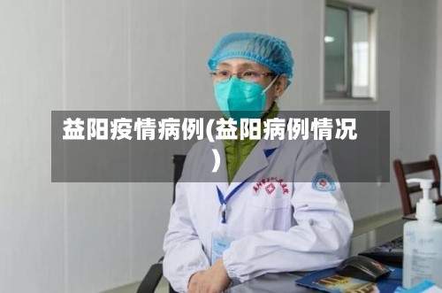 益阳疫情病例(益阳病例情况)-第2张图片