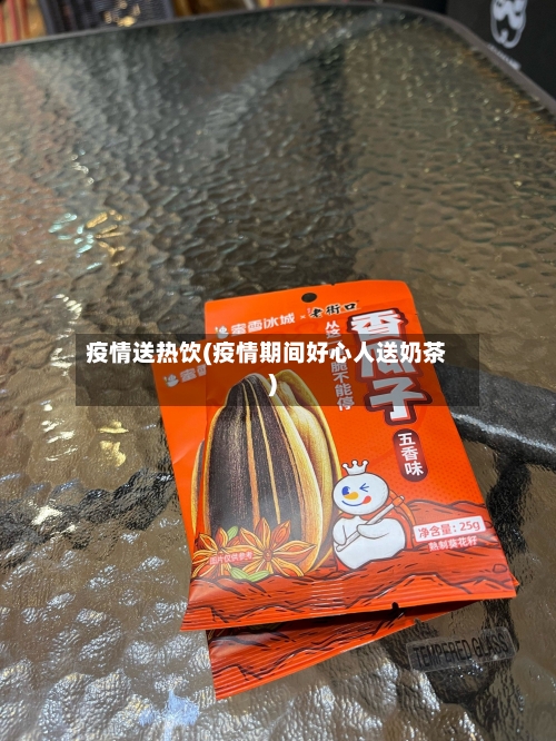 疫情送热饮(疫情期间好心人送奶茶)-第2张图片