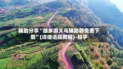 辅助分享“越乡游义乌辅助器免费下载”(详细透视教程)-知乎-第1张图片