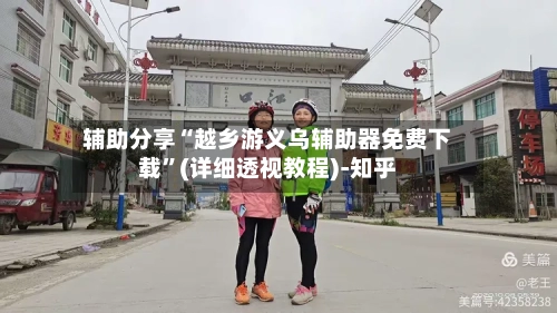 辅助分享“越乡游义乌辅助器免费下载	”(详细透视教程)-知乎-第2张图片