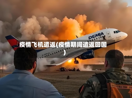 疫情飞机遣返(疫情期间遣返回国)