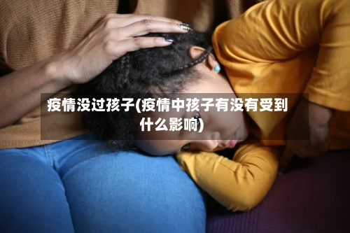 疫情没过孩子(疫情中孩子有没有受到什么影响)