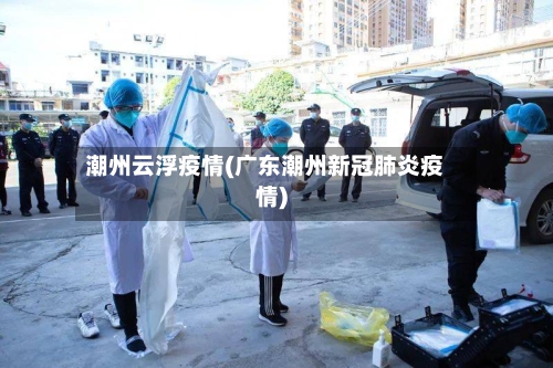 潮州云浮疫情(广东潮州新冠肺炎疫情)