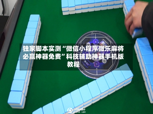 独家脚本实测“微信小程序微乐麻将必赢神器免费”科技辅助神器手机版教程