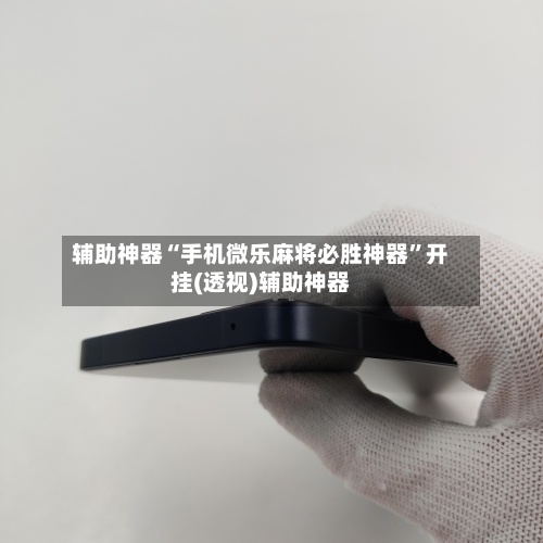 辅助神器“手机微乐麻将必胜神器”开挂(透视)辅助神器