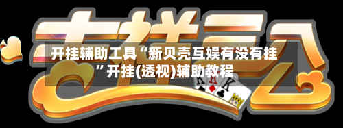 开挂辅助工具“新贝壳互娱有没有挂”开挂(透视)辅助教程