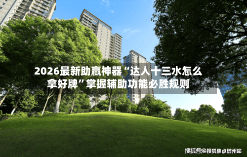 2026最新助赢神器“达人十三水怎么拿好牌”掌握辅助功能必胜规则-第1张图片