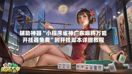 辅助神器“小程序雀神广东麻将万能开挂器免费”附开挂脚本详细教程-第2张图片