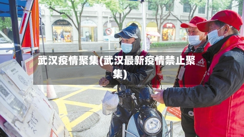 武汉疫情聚集(武汉最新疫情禁止聚集)-第1张图片