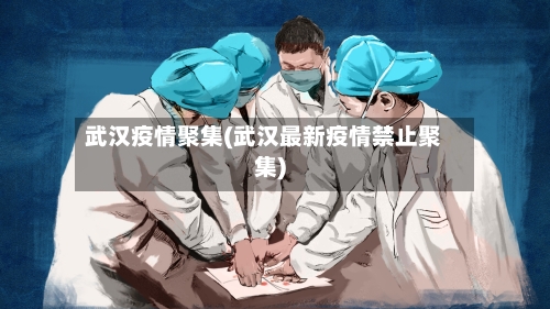 武汉疫情聚集(武汉最新疫情禁止聚集)-第2张图片