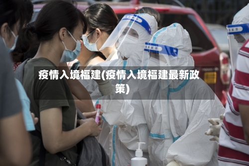 疫情入境福建(疫情入境福建最新政策)-第2张图片