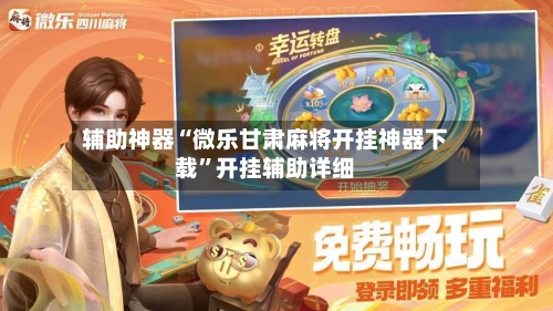 辅助神器“微乐甘肃麻将开挂神器下载	”开挂辅助详细-第2张图片