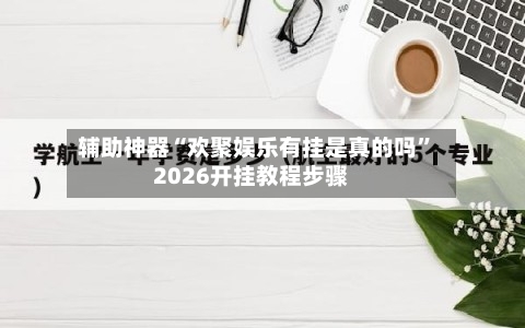 辅助神器“欢聚娱乐有挂是真的吗	”2026开挂教程步骤-第2张图片