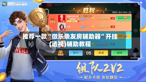 推荐一款“微乐亲友房辅助器	”开挂(透视)辅助教程-第2张图片