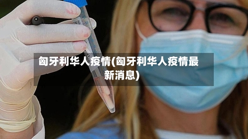 匈牙利华人疫情(匈牙利华人疫情最新消息)
