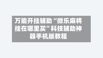 万能开挂辅助“微乐麻将挂在哪里买	”科技辅助神器手机版教程-第3张图片