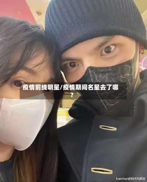 疫情前线明星/疫情期间名星去了哪?-第3张图片