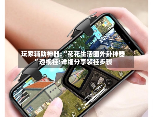 玩家辅助神器:“花花生活圈外卦神器”透视挂!详细分享装挂步骤-第1张图片