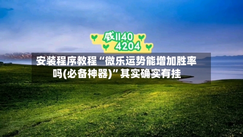 安装程序教程“微乐运势能增加胜率吗(必备神器)”其实确实有挂