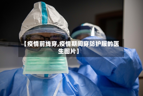 【疫情前线穿,疫情期间穿防护服的医生图片】-第3张图片