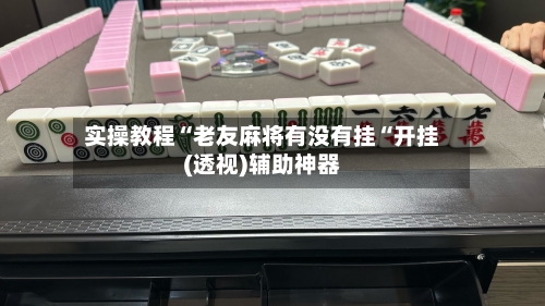 实操教程“老友麻将有没有挂“开挂(透视)辅助神器