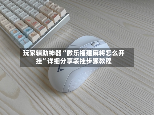 玩家辅助神器“微乐福建麻将怎么开挂”详细分享装挂步骤教程-第1张图片