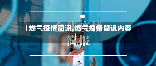 【燃气疫情简讯,燃气疫情简讯内容】-第2张图片