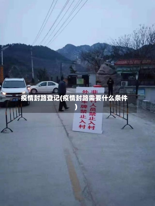 疫情封路登记(疫情封路需要什么条件)
