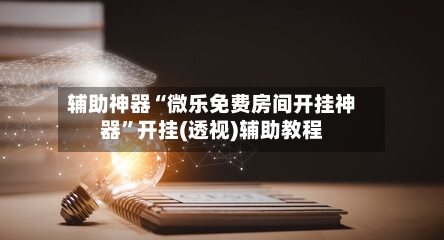 辅助神器“微乐免费房间开挂神器”开挂(透视)辅助教程-第2张图片