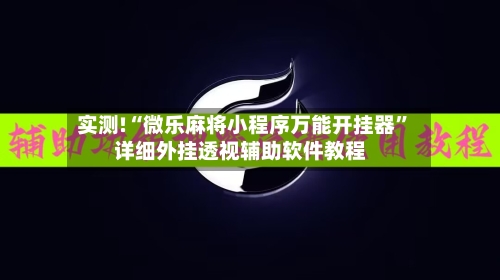 实测!“微乐麻将小程序万能开挂器”详细外挂透视辅助软件教程