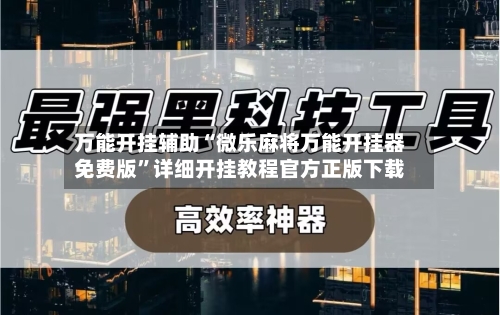 万能开挂辅助“微乐麻将万能开挂器免费版”详细开挂教程官方正版下载-第2张图片