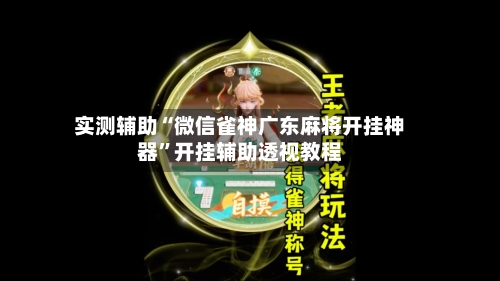 实测辅助“微信雀神广东麻将开挂神器	”开挂辅助透视教程-第1张图片