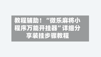 教程辅助！“微乐麻将小程序万能开挂器”详细分享装挂步骤教程-第2张图片