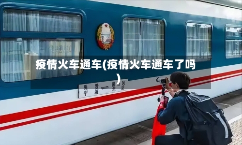 疫情火车通车(疫情火车通车了吗)-第3张图片