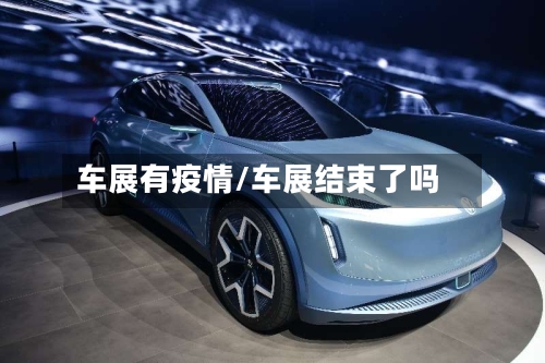 车展有疫情/车展结束了吗-第3张图片