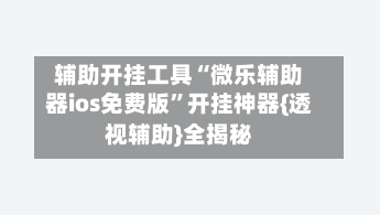 辅助开挂工具“微乐辅助器ios免费版”开挂神器{透视辅助}全揭秘-第2张图片