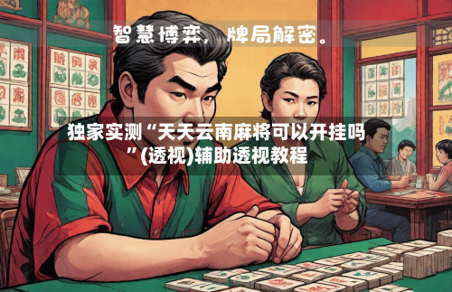 独家实测“天天云南麻将可以开挂吗”(透视)辅助透视教程-第3张图片