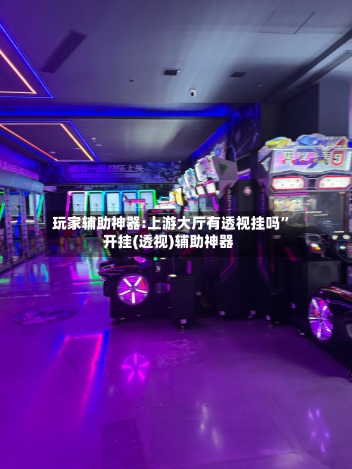 玩家辅助神器:上游大厅有透视挂吗”开挂(透视)辅助神器