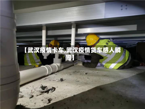 【武汉疫情卡车,武汉疫情货车感人瞬间】-第2张图片