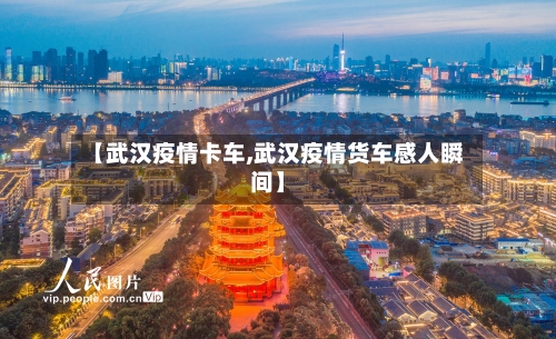 【武汉疫情卡车,武汉疫情货车感人瞬间】