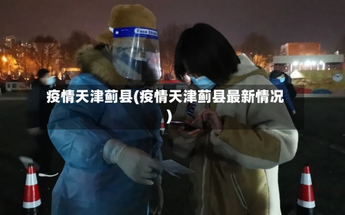 疫情天津蓟县(疫情天津蓟县最新情况)-第3张图片