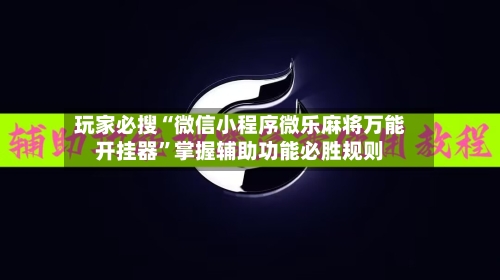 玩家必搜“微信小程序微乐麻将万能开挂器”掌握辅助功能必胜规则