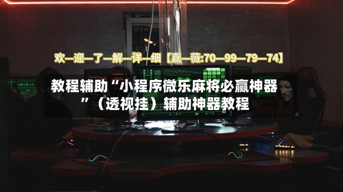 教程辅助“小程序微乐麻将必赢神器”（透视挂）辅助神器教程