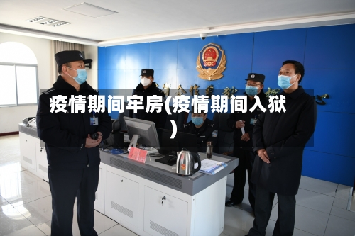 疫情期间牢房(疫情期间入狱)-第1张图片