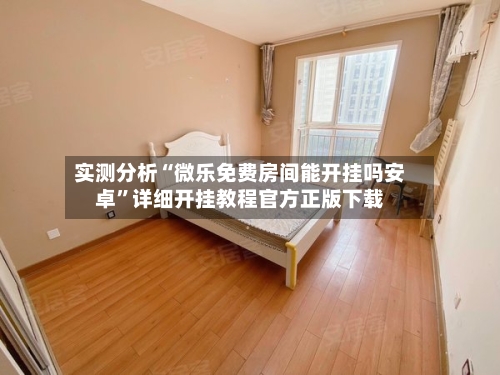 实测分析“微乐免费房间能开挂吗安卓”详细开挂教程官方正版下载-第1张图片