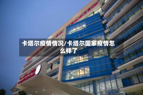 卡塔尔疫情情况/卡塔尔国家疫情怎么样了