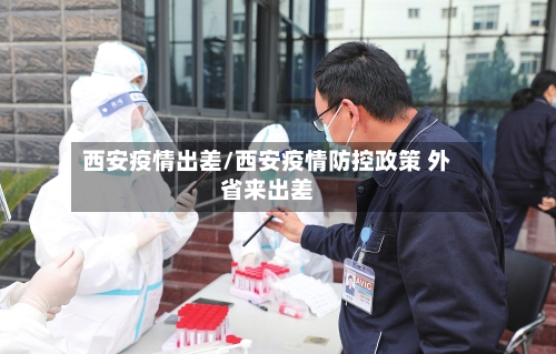 西安疫情出差/西安疫情防控政策 外省来出差-第3张图片